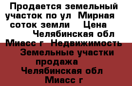 Продается земельный участок по ул. Мирная, 5 соток земли  › Цена ­ 800 000 - Челябинская обл., Миасс г. Недвижимость » Земельные участки продажа   . Челябинская обл.,Миасс г.